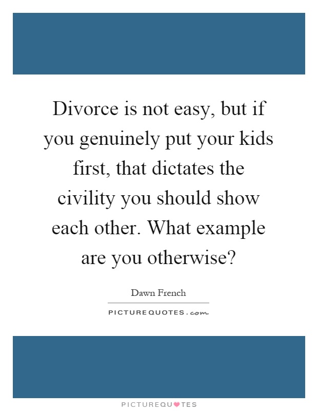 Divorce is not easy, but if you genuinely put your kids first, that dictates the civility you should show each other. What example are you otherwise? Picture Quote #1