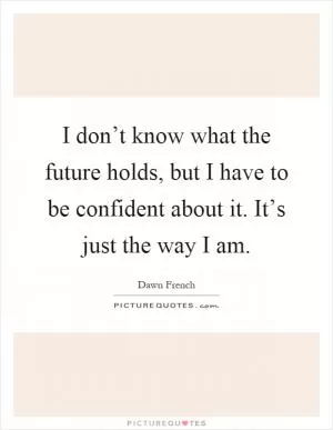 I don’t know what the future holds, but I have to be confident about it. It’s just the way I am Picture Quote #1