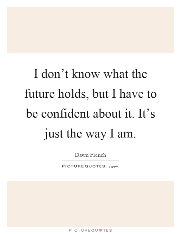 I don't know what the future holds, but I have to be confident about it. It's just the way I am Picture Quote #1