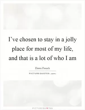 I’ve chosen to stay in a jolly place for most of my life, and that is a lot of who I am Picture Quote #1