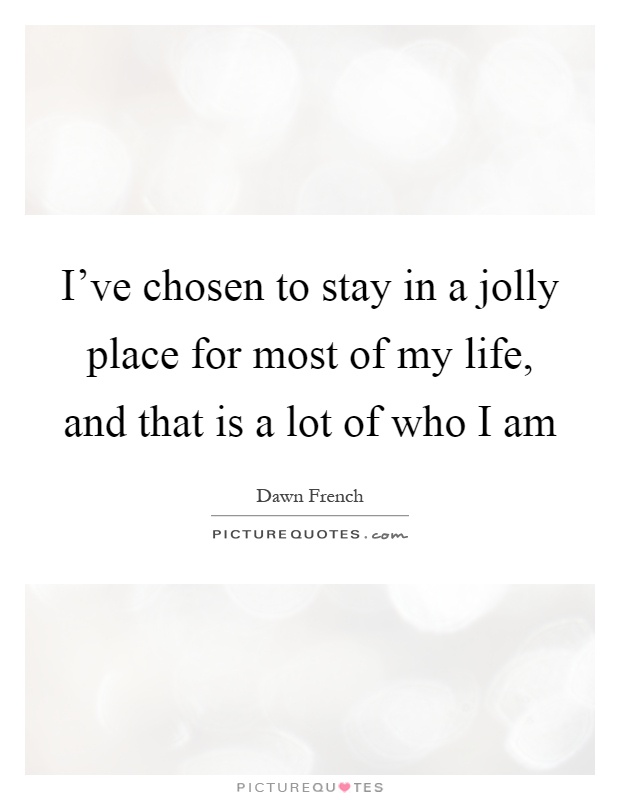 I've chosen to stay in a jolly place for most of my life, and that is a lot of who I am Picture Quote #1