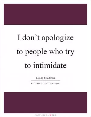 I don’t apologize to people who try to intimidate Picture Quote #1