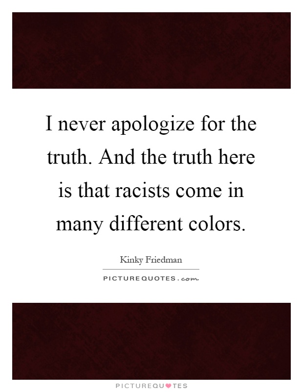 I never apologize for the truth. And the truth here is that racists come in many different colors Picture Quote #1