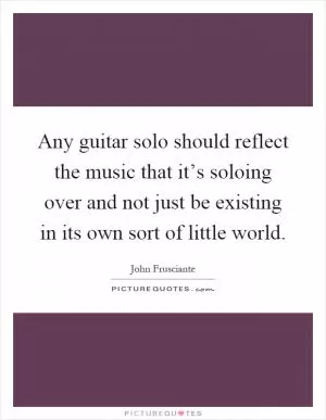 Any guitar solo should reflect the music that it’s soloing over and not just be existing in its own sort of little world Picture Quote #1
