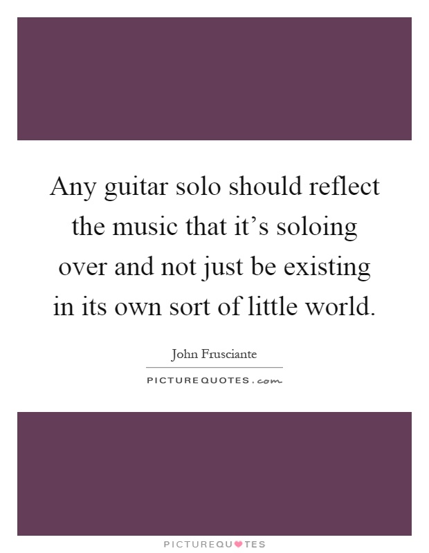 Any guitar solo should reflect the music that it's soloing over and not just be existing in its own sort of little world Picture Quote #1