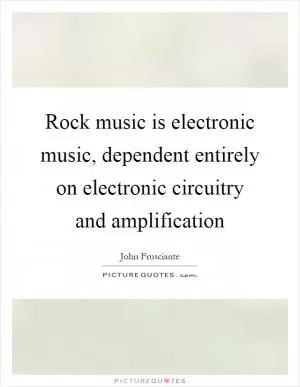 Rock music is electronic music, dependent entirely on electronic circuitry and amplification Picture Quote #1