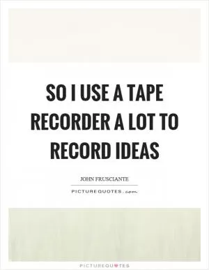 So I use a tape recorder a lot to record ideas Picture Quote #1