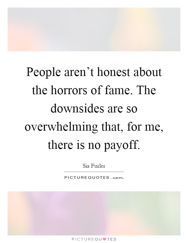 People aren't honest about the horrors of fame. The downsides are so overwhelming that, for me, there is no payoff Picture Quote #1
