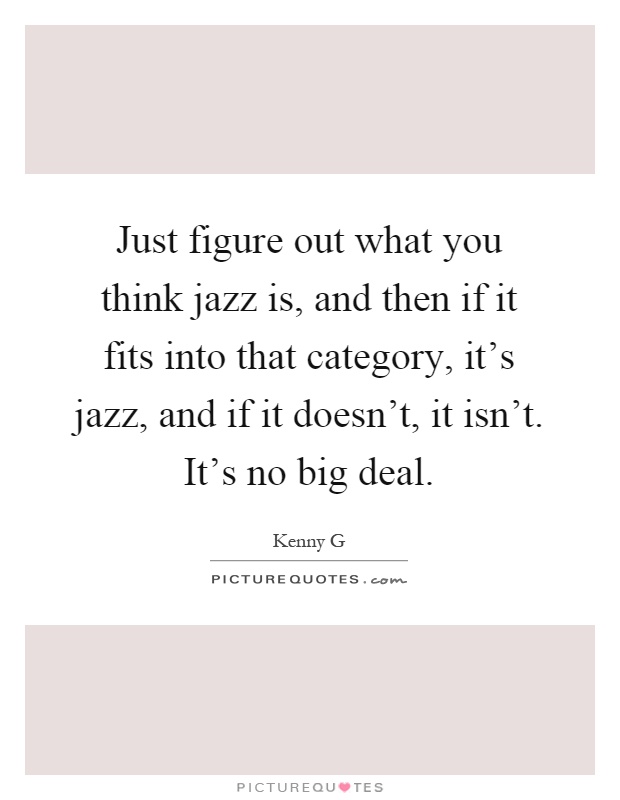 Just figure out what you think jazz is, and then if it fits into that category, it's jazz, and if it doesn't, it isn't. It's no big deal Picture Quote #1