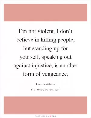 I’m not violent, I don’t believe in killing people, but standing up for yourself, speaking out against injustice, is another form of vengeance Picture Quote #1