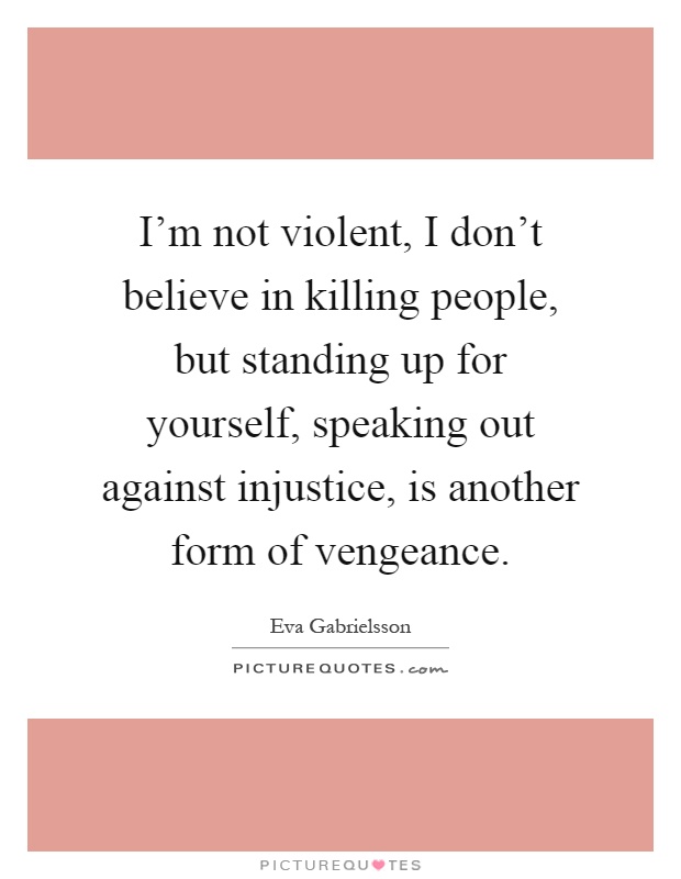 I'm not violent, I don't believe in killing people, but standing up for yourself, speaking out against injustice, is another form of vengeance Picture Quote #1