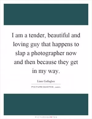 I am a tender, beautiful and loving guy that happens to slap a photographer now and then because they get in my way Picture Quote #1
