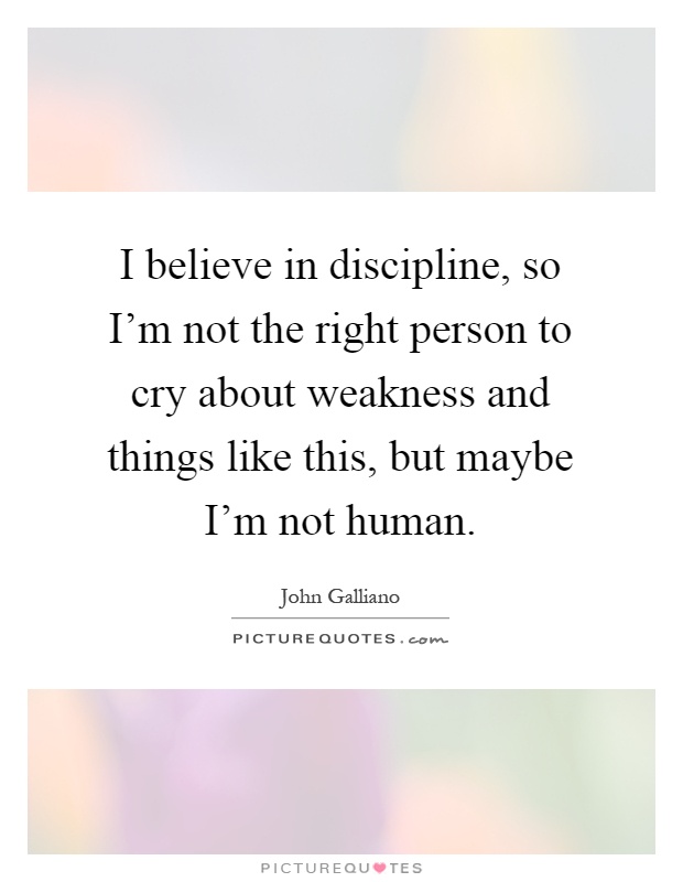 I believe in discipline, so I'm not the right person to cry about weakness and things like this, but maybe I'm not human Picture Quote #1