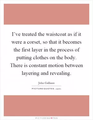 I’ve treated the waistcoat as if it were a corset, so that it becomes the first layer in the process of putting clothes on the body. There is constant motion between layering and revealing Picture Quote #1