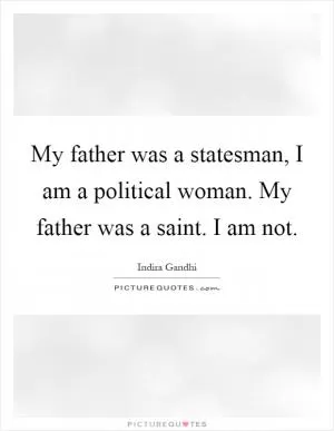 My father was a statesman, I am a political woman. My father was a saint. I am not Picture Quote #1