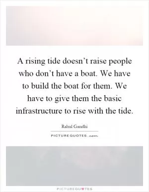 A rising tide doesn’t raise people who don’t have a boat. We have to build the boat for them. We have to give them the basic infrastructure to rise with the tide Picture Quote #1