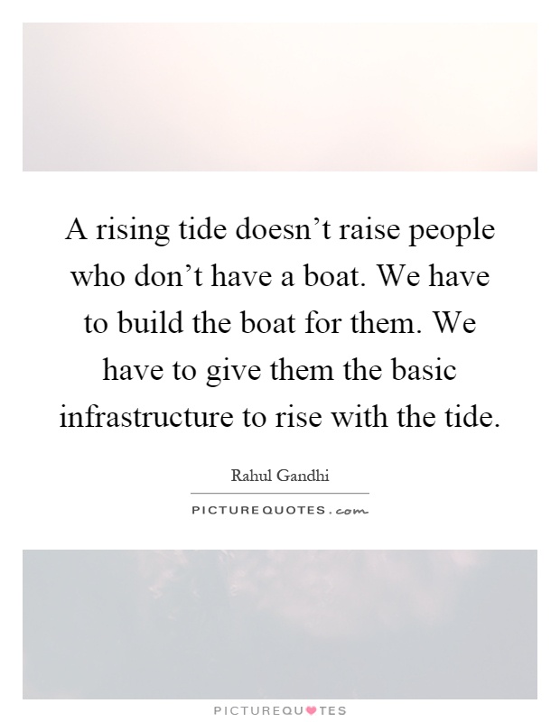 A rising tide doesn't raise people who don't have a boat. We have to build the boat for them. We have to give them the basic infrastructure to rise with the tide Picture Quote #1