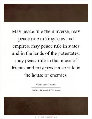 May peace rule the universe, may peace rule in kingdoms and empires, may peace rule in states and in the lands of the potentates, may peace rule in the house of friends and may peace also rule in the house of enemies Picture Quote #1