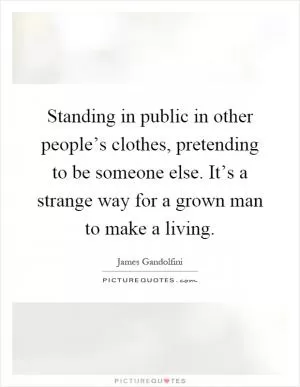 Standing in public in other people’s clothes, pretending to be someone else. It’s a strange way for a grown man to make a living Picture Quote #1