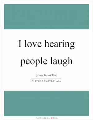 I love hearing people laugh Picture Quote #1