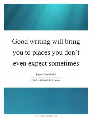 Good writing will bring you to places you don’t even expect sometimes Picture Quote #1