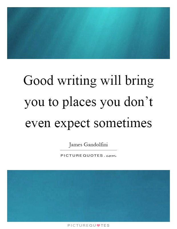 Good writing will bring you to places you don't even expect sometimes Picture Quote #1
