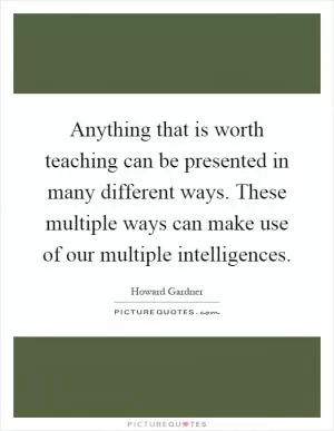 Anything that is worth teaching can be presented in many different ways. These multiple ways can make use of our multiple intelligences Picture Quote #1