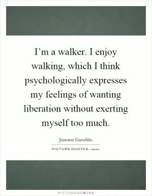 I’m a walker. I enjoy walking, which I think psychologically expresses my feelings of wanting liberation without exerting myself too much Picture Quote #1