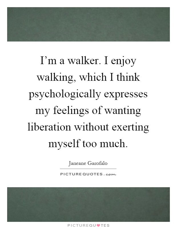 I'm a walker. I enjoy walking, which I think psychologically expresses my feelings of wanting liberation without exerting myself too much Picture Quote #1