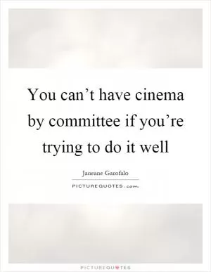 You can’t have cinema by committee if you’re trying to do it well Picture Quote #1