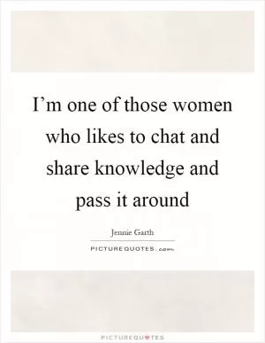 I’m one of those women who likes to chat and share knowledge and pass it around Picture Quote #1