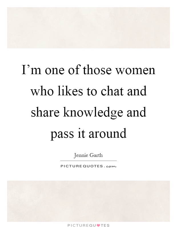 I'm one of those women who likes to chat and share knowledge and pass it around Picture Quote #1