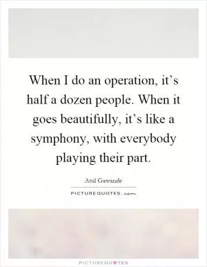 When I do an operation, it’s half a dozen people. When it goes beautifully, it’s like a symphony, with everybody playing their part Picture Quote #1