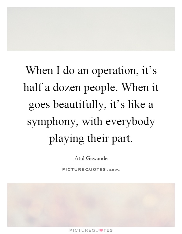 When I do an operation, it's half a dozen people. When it goes beautifully, it's like a symphony, with everybody playing their part Picture Quote #1