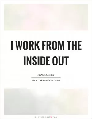 I work from the inside out Picture Quote #1