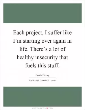 Each project, I suffer like I’m starting over again in life. There’s a lot of healthy insecurity that fuels this stuff Picture Quote #1