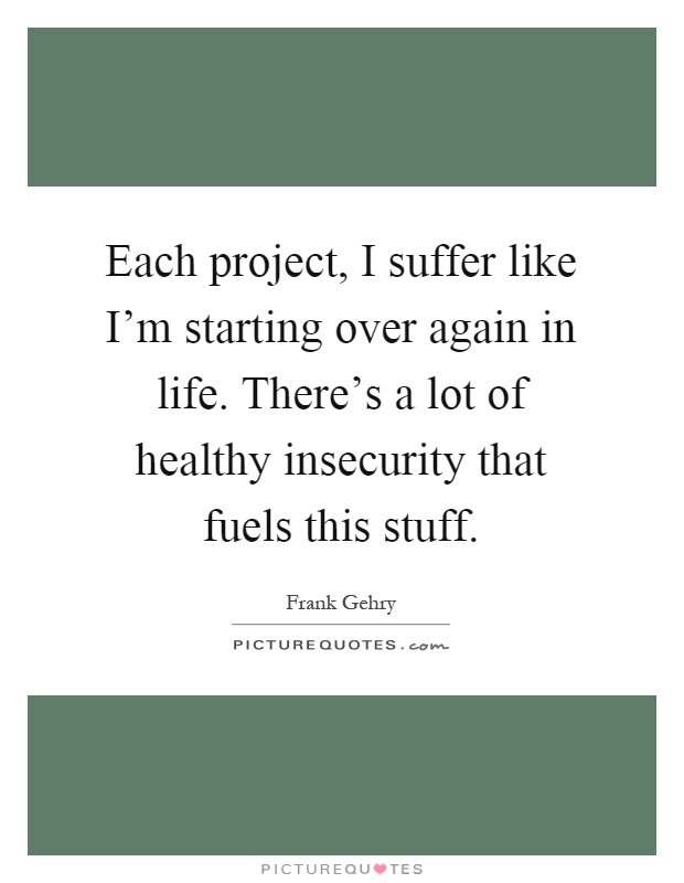 Each project, I suffer like I'm starting over again in life. There's a lot of healthy insecurity that fuels this stuff Picture Quote #1