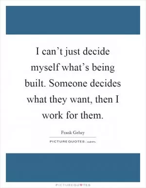 I can’t just decide myself what’s being built. Someone decides what they want, then I work for them Picture Quote #1