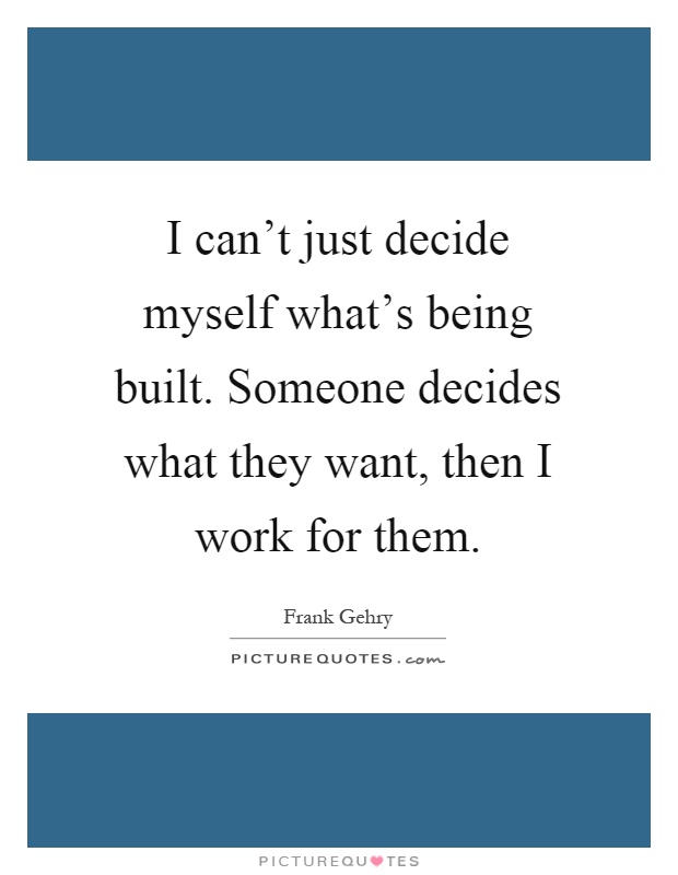 I can't just decide myself what's being built. Someone decides what they want, then I work for them Picture Quote #1