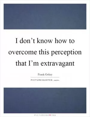 I don’t know how to overcome this perception that I’m extravagant Picture Quote #1