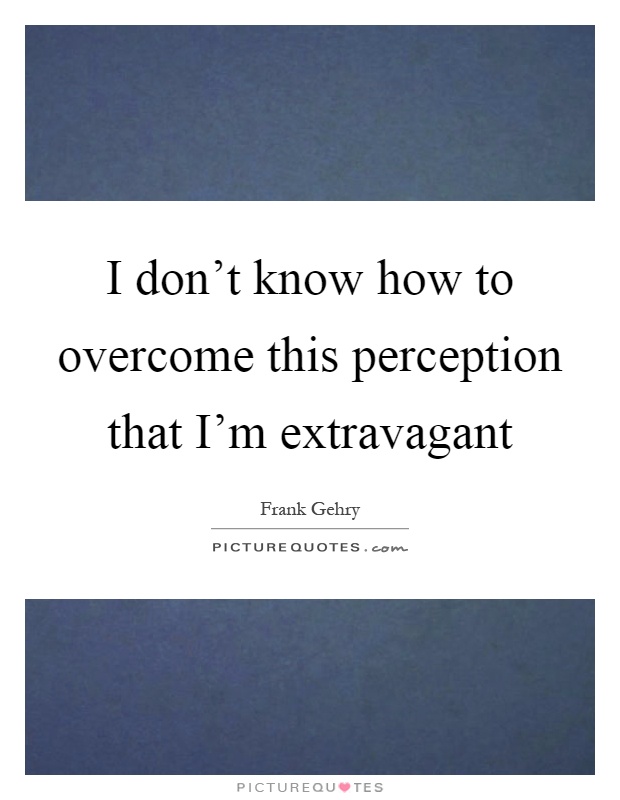 I don't know how to overcome this perception that I'm extravagant Picture Quote #1
