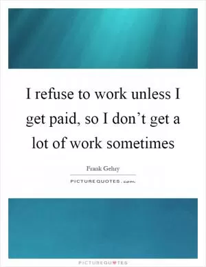 I refuse to work unless I get paid, so I don’t get a lot of work sometimes Picture Quote #1
