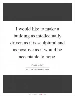 I would like to make a building as intellectually driven as it is sculptural and as positive as it would be acceptable to hope Picture Quote #1