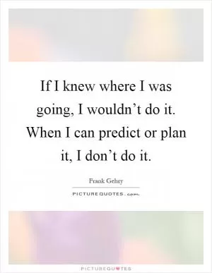 If I knew where I was going, I wouldn’t do it. When I can predict or plan it, I don’t do it Picture Quote #1
