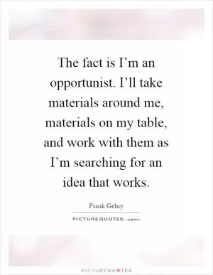 The fact is I’m an opportunist. I’ll take materials around me, materials on my table, and work with them as I’m searching for an idea that works Picture Quote #1