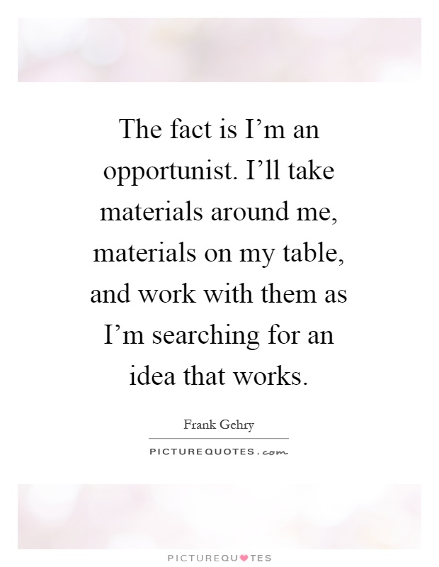 The fact is I'm an opportunist. I'll take materials around me, materials on my table, and work with them as I'm searching for an idea that works Picture Quote #1