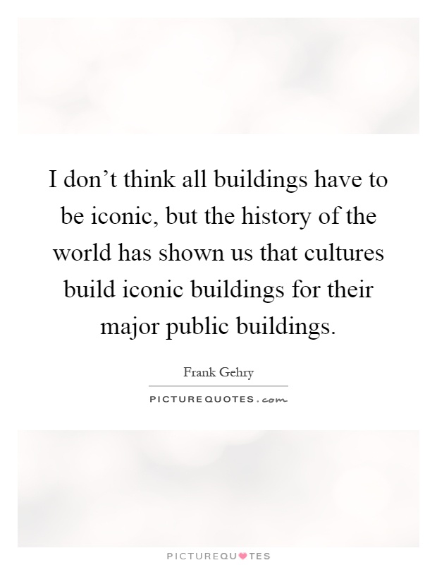 I don't think all buildings have to be iconic, but the history of the world has shown us that cultures build iconic buildings for their major public buildings Picture Quote #1