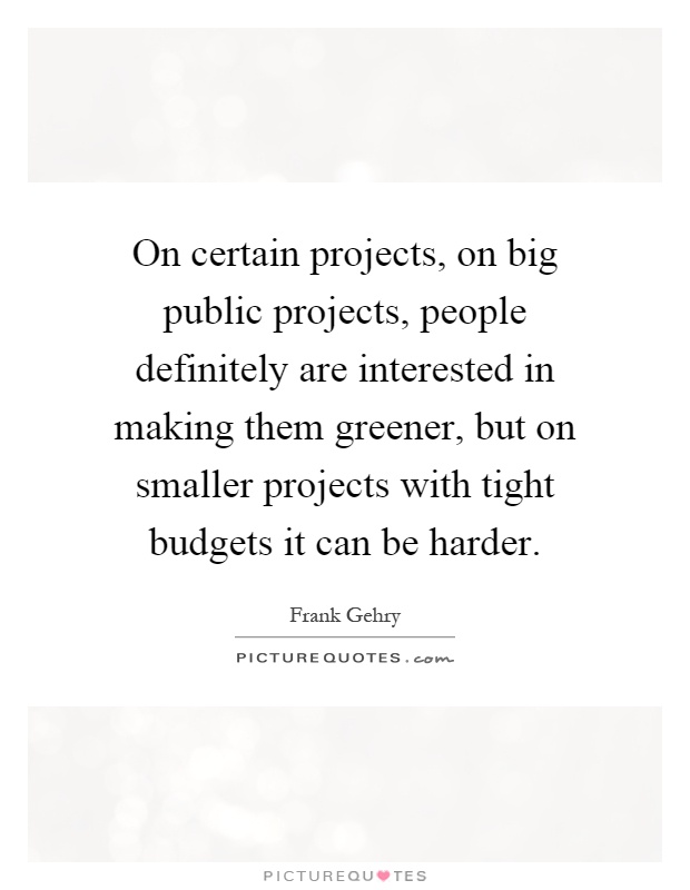 On certain projects, on big public projects, people definitely are interested in making them greener, but on smaller projects with tight budgets it can be harder Picture Quote #1