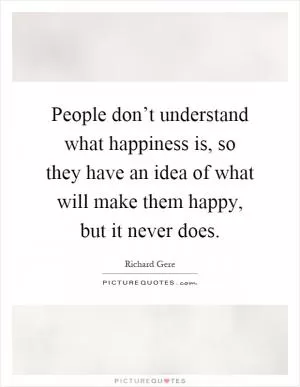 People don’t understand what happiness is, so they have an idea of what will make them happy, but it never does Picture Quote #1