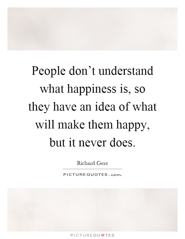 People don't understand what happiness is, so they have an idea of what will make them happy, but it never does Picture Quote #1